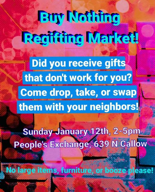 Buy Nothing Regifting Market
Did you receive gifts that don't work for you? Come drop, take, or swap them with your neighbors!
Sunday, January 12th, 2-5pm
People's Exchange, 639 N Callow
No large items, furniture, or booze please!